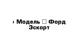  › Модель ­ Форд Эскорт